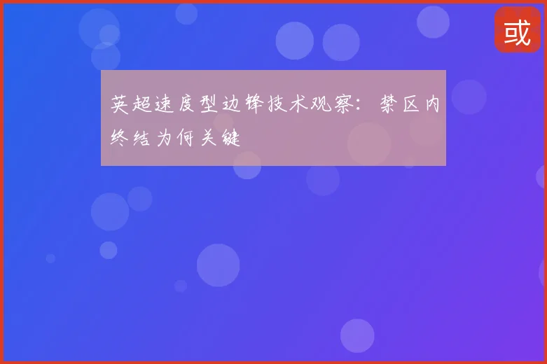 英超速度型边锋技术观察：禁区内终结为何关键