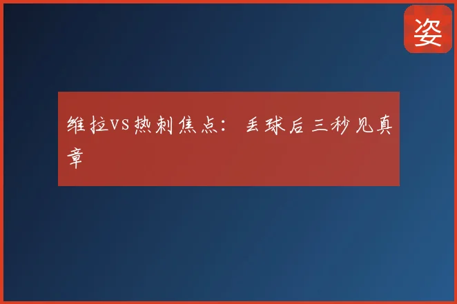 维拉vs热刺焦点：丢球后三秒见真章